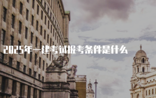 2025年一建考试报考条件是什么