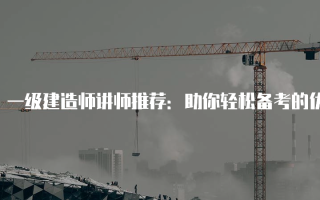 一级建造师讲师推荐：助你轻松备考的优秀教师