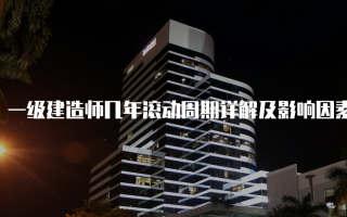 一级建造师几年滚动周期详解及影响因素分析