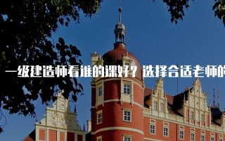 一级建造师看谁的课好？选择合适老师的指南