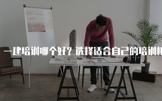 一建培训哪个好？选择适合自己的培训机构至关重要