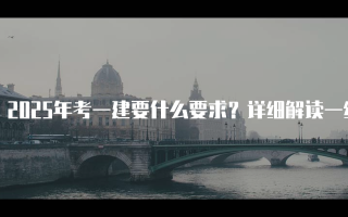 2025年考一建要什么要求？详细解读一级建造师资格考试条件