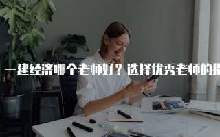 一建经济哪个老师好？选择优秀老师的指南