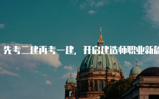 先考二建再考一建，开启建造师职业新篇章