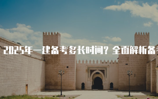 2025年一建备考多长时间？全面解析备考策略与时间规划