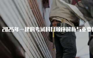 2025年一建的考试科目顺序解析与重要性