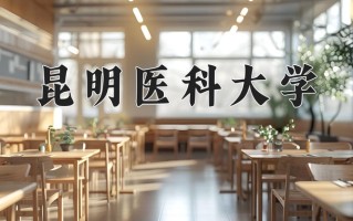 昆明医科大学最厉害的专业-2024昆明医科大学最好专业