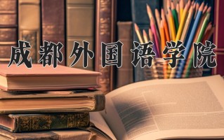 成都外国语学院王牌专业排名-含2025年全国各省录取最低分数线
