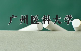 广州医科大学最厉害的专业-2024广州医科大学最好专业