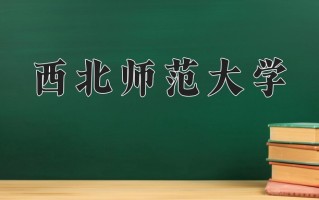 西北师范大学王牌专业排名-含2025年全国各省录取最低分数线