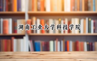 2024湖南工业大学科技学院录取分数线：江苏最低473分