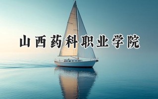 2024山西药科职业学院录取分数线：山西最低322分
