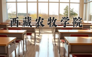 西藏农牧学院王牌专业排名-含2025年全国各省录取最低分数线