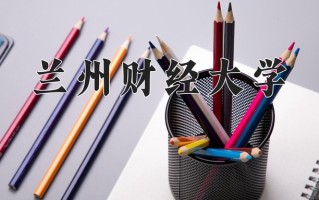 兰州财经大学王牌专业排名-含2025年全国各省录取最低分数线
