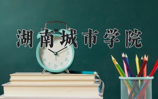 湖南城市学院最厉害的专业-2024湖南城市学院最好专业