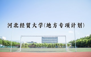 河北经贸大学(地方专项计划)学费多少钱一年：4600-5060元/年（2025填报参考）