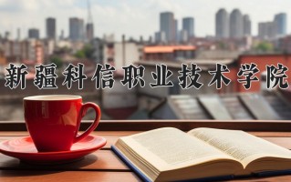 2025年新疆科信职业技术学院在新疆计划招生人数（附学费及专业录取分)