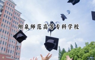2024阳泉师范高等专科学校录取分数线：山西最低225分