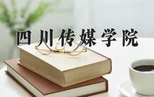 四川传媒学院王牌专业排名-含2025年全国各省录取最低分数线