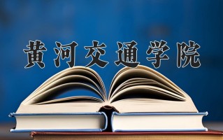 黄河交通学院最厉害的专业-2024黄河交通学院最好专业