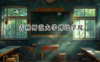 2024吉林师范大学博达学院录取分数线：江苏最低462分