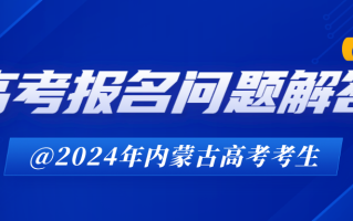 2024年内蒙古自治区高考报名问题解答（一）