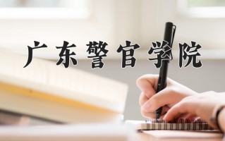 广东警官学院王牌专业排名-含2025年全国各省录取最低分数线