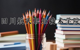 2025年四川航天职业技术学院在四川计划招生人数（附学费及专业录取分)