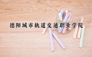2024年德阳城市轨道交通职业学院录取分数线，河北最低257分