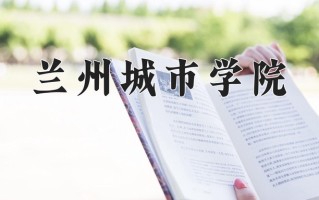 兰州城市学院全国排名及2024年最低录取分数线