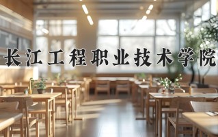 2024年长江工程职业技术学院招生章程，附办学层次和录取规则