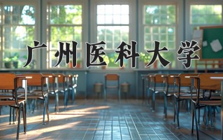 广州医科大学好不好？附广州医科大学最好的专业排名
