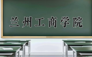 兰州工商学院最厉害的专业-2024兰州工商学院最好专业