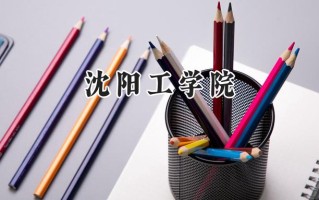 2024沈阳工学院录取分数线：江苏最低462分