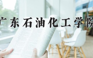广东石油化工学院怎么样？全国排名第几位
