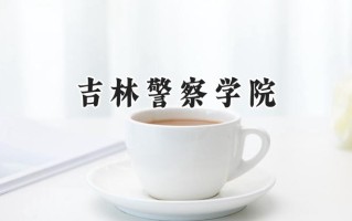 2024吉林警察学院录取分数线：江苏最低511分