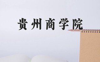 贵州商学院王牌专业排名-含2025年全国各省录取最低分数线