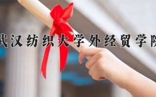 武汉纺织大学外经贸学院最厉害的专业-2024武汉纺织大学外经贸学院最好专业