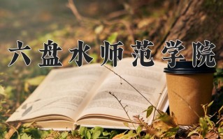 六盘水师范学院最厉害的专业-2024六盘水师范学院最好专业