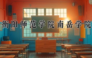 衡阳师范学院南岳学院最厉害的专业-2024衡阳师范学院南岳学院最好专业