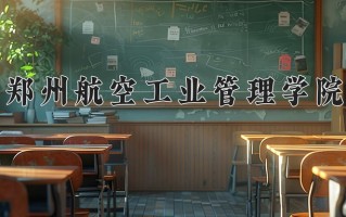 郑州航空工业管理学院最厉害的专业-2024郑州航空工业管理学院最好专业