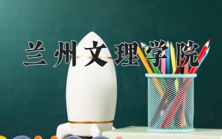 兰州文理学院王牌专业排名-含2024年全国各省录取最低分数线