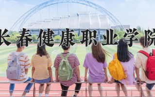 2025年长春健康职业学院在四川计划招生人数（附学费及专业录取分)