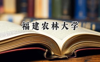 福建农林大学2024在福建录取分数线是多少？最低527分/最高583分