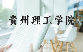 贵州理工学院王牌专业排名-含2025年全国各省录取最低分数线
