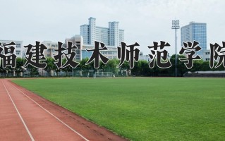 2025年福建技术师范学院在新疆计划招生人数（附学费及专业录取分)