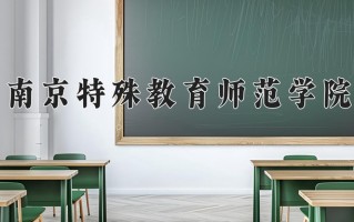 南京特殊教育师范学院怎么样？全国排名第几位