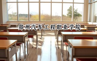 2024郑州汽车工程职业学院录取分数线：河南最低221分