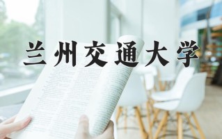 兰州交通大学最厉害的专业-2024兰州交通大学最好专业