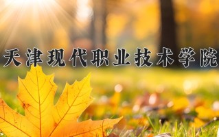 2025年天津现代职业技术学院在四川计划招生人数（附学费及专业录取分)
